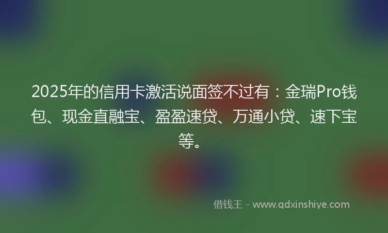 2025年的信用卡激活说面签不过有：金瑞Pro钱包、现金直融宝、盈盈速贷、万通小贷、速下宝等。