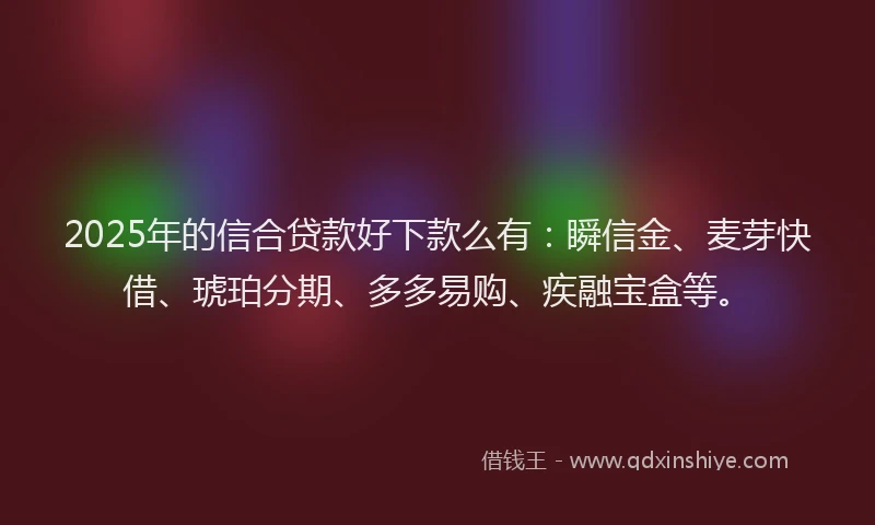 2025年的信合贷款好下款么有：瞬信金、麦芽快借、琥珀分期、多多易购、疾融宝盒等。