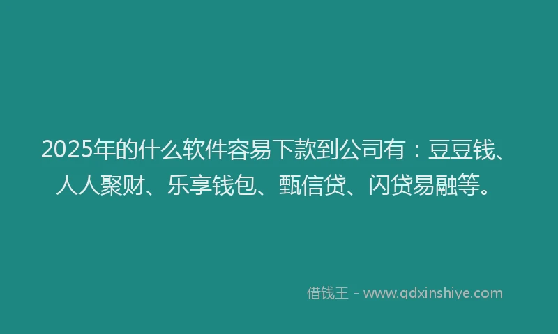 2025年的什么软件容易下款到公司有：豆豆钱、人人聚财、乐享钱包、甄信贷、闪贷易融等。