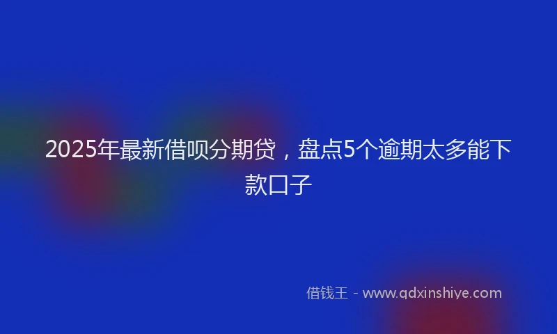 2025年最新借呗分期贷，盘点5个逾期太多能下款口子