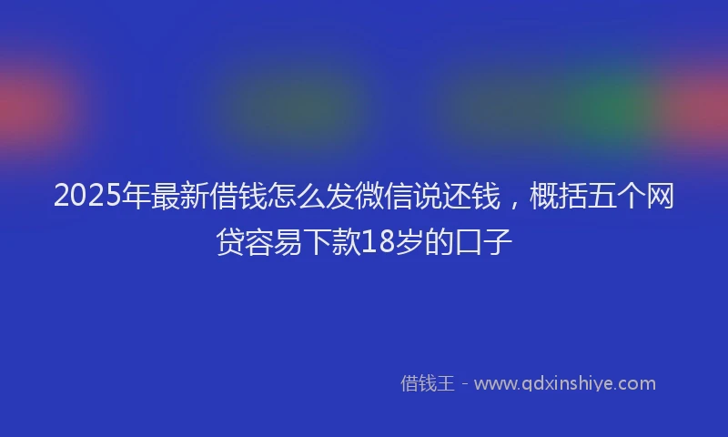 2025年最新借钱怎么发微信说还钱，概括五个网贷容易下款18岁的口子