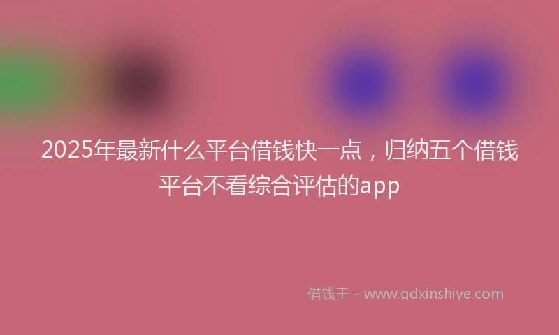 2025年最新什么平台借钱快一点，归纳五个借钱平台不看综合评估的app