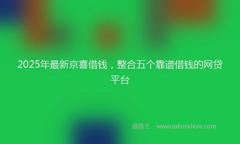 2025年最新京喜借钱，整合五个靠谱借钱的网贷平台