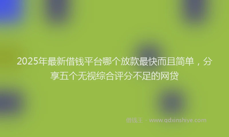 2025年最新借钱平台哪个放款最快而且简单，分享五个无视综合评分不足的网贷