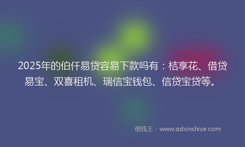 2025年的伯仟易贷容易下款吗有：桔享花、借贷易宝、双喜租机、瑞信宝钱包、信贷宝贷等。