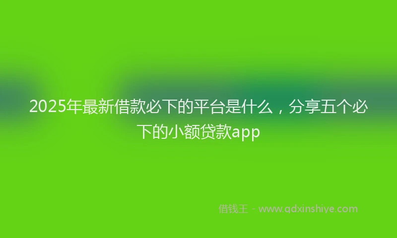 2025年最新借款必下的平台是什么，分享五个必下的小额贷款app