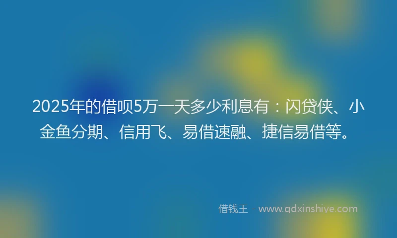2025年的借呗5万一天多少利息有：闪贷侠、小金鱼分期、信用飞、易借速融、捷信易借等。