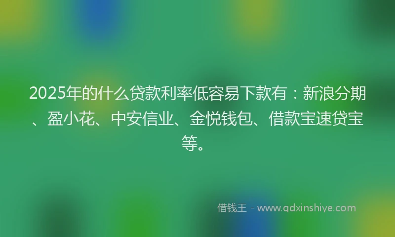 2025年的什么贷款利率低容易下款有：新浪分期、盈小花、中安信业、金悦钱包、借款宝速贷宝等。