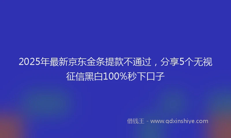 2025年最新京东金条提款不通过，分享5个无视征信黑白100%秒下口子