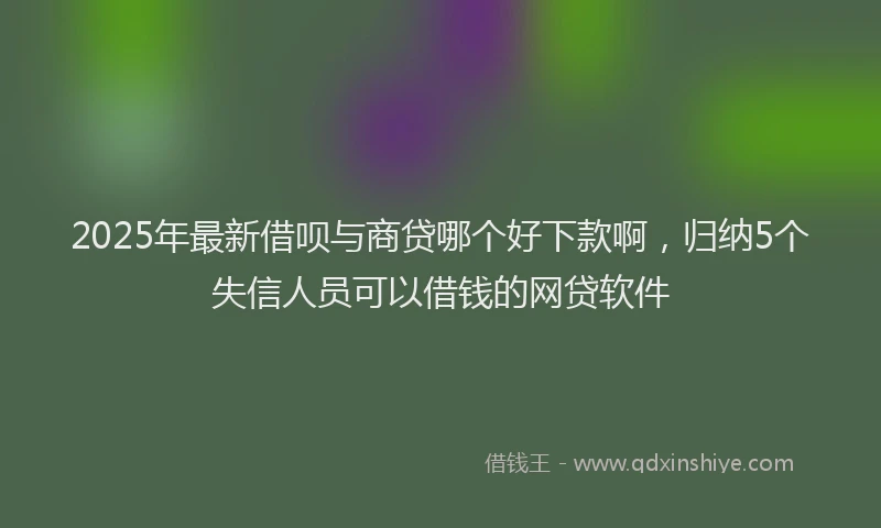 2025年最新借呗与商贷哪个好下款啊，归纳5个失信人员可以借钱的网贷软件