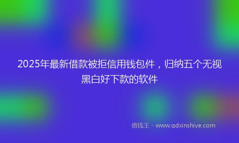 2025年最新借款被拒信用钱包件，归纳五个无视黑白好下款的软件