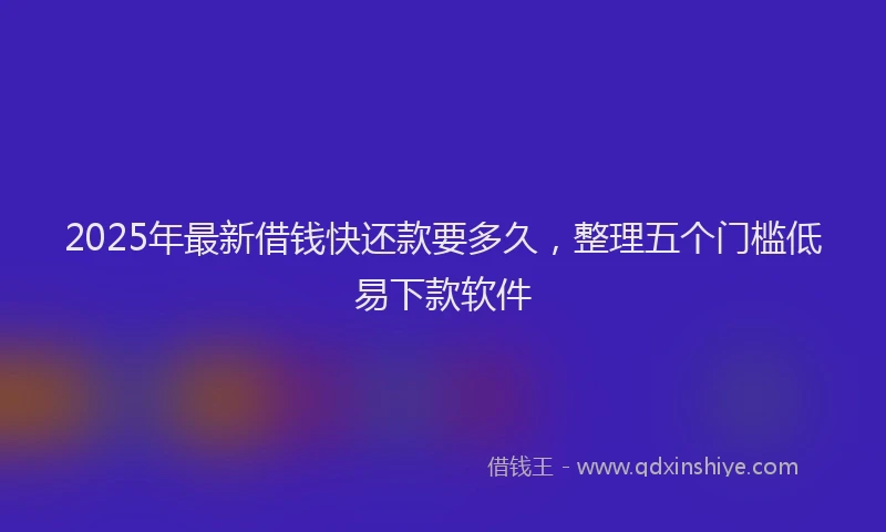 2025年最新借钱快还款要多久，整理五个门槛低易下款软件