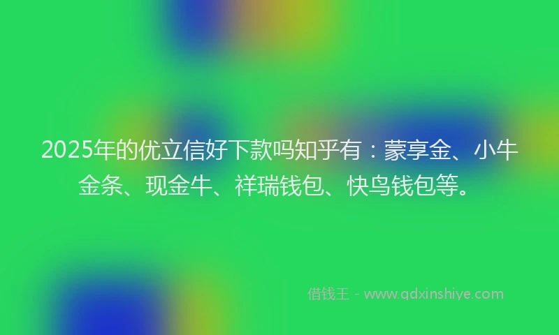 2025年的优立信好下款吗知乎有：蒙享金、小牛金条、现金牛、祥瑞钱包、快鸟钱包等。