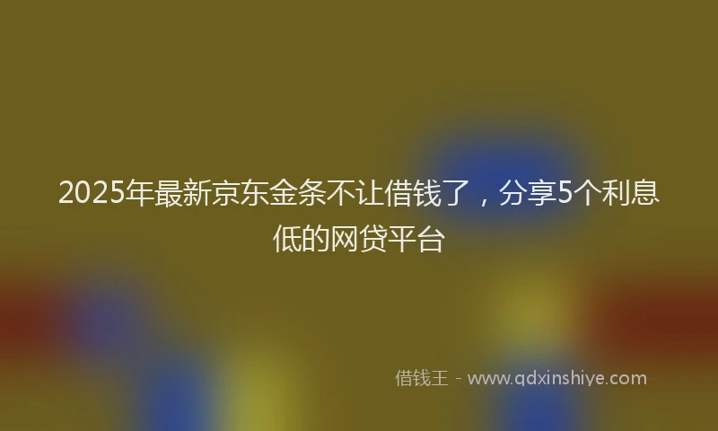 2025年最新京东金条不让借钱了，分享5个利息低的网贷平台