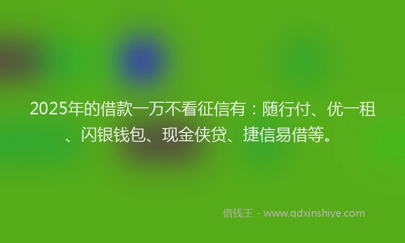 2025年的借款一万不看征信有：随行付、优一租、闪银钱包、现金侠贷、捷信易借等。