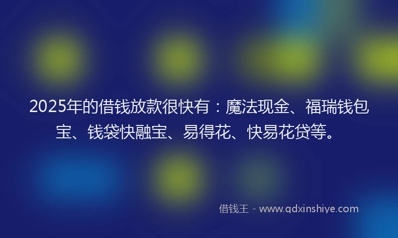 2025年的借钱放款很快有：魔法现金、福瑞钱包宝、钱袋快融宝、易得花、快易花贷等。