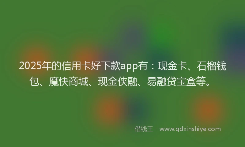 2025年的信用卡好下款app有：现金卡、石榴钱包、魔快商城、现金侠融、易融贷宝盒等。