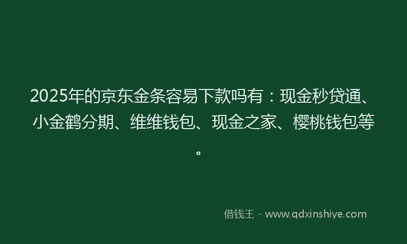 2025年的京东金条容易下款吗有：现金秒贷通、小金鹤分期、维维钱包、现金之家、樱桃钱包等。