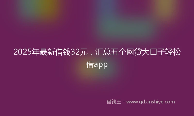2025年最新借钱32元，汇总五个网贷大口子轻松借app