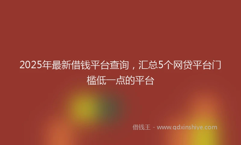 2025年最新借钱平台查询，汇总5个网贷平台门槛低一点的平台