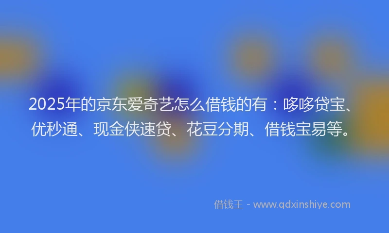 2025年的京东爱奇艺怎么借钱的有：哆哆贷宝、优秒通、现金侠速贷、花豆分期、借钱宝易等。