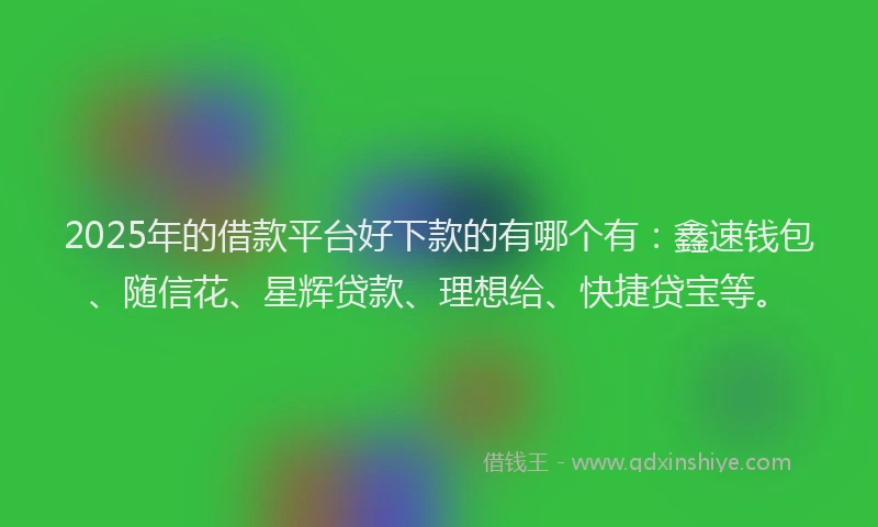 2025年的借款平台好下款的有哪个有：鑫速钱包、随信花、星辉贷款、理想给、快捷贷宝等。