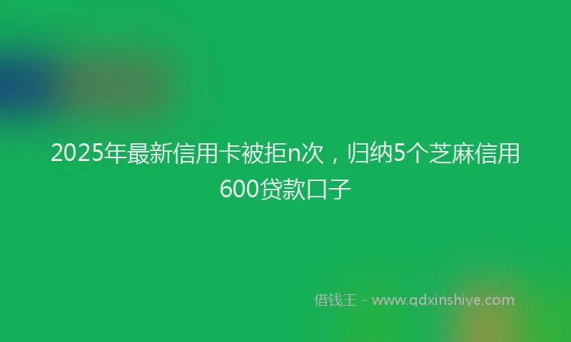 2025年最新信用卡被拒n次，归纳5个芝麻信用600贷款口子