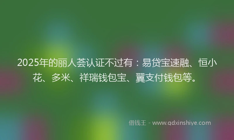 2025年的丽人荟认证不过有：易贷宝速融、恒小花、多米、祥瑞钱包宝、翼支付钱包等。