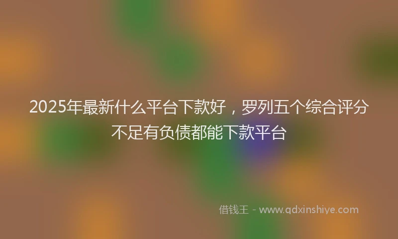 2025年最新什么平台下款好，罗列五个综合评分不足有负债都能下款平台