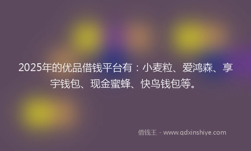 2025年的优品借钱平台有：小麦粒、爱鸿森、享宇钱包、现金蜜蜂、快鸟钱包等。