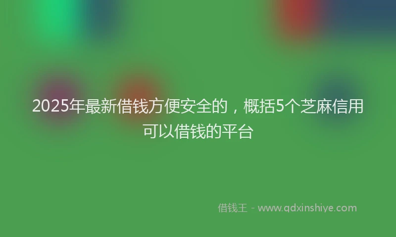 2025年最新借钱方便安全的，概括5个芝麻信用可以借钱的平台