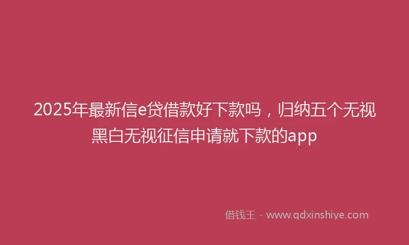 2025年最新信e贷借款好下款吗，归纳五个无视黑白无视征信申请就下款的app