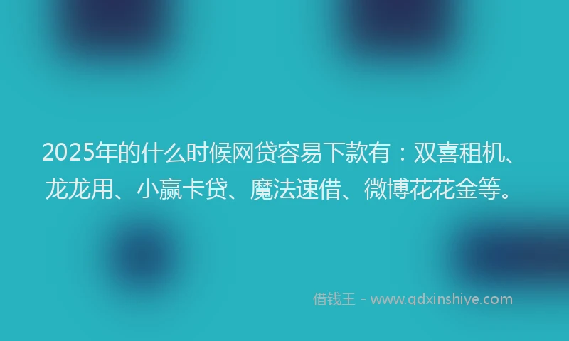 2025年的什么时候网贷容易下款有：双喜租机、龙龙用、小赢卡贷、魔法速借、微博花花金等。