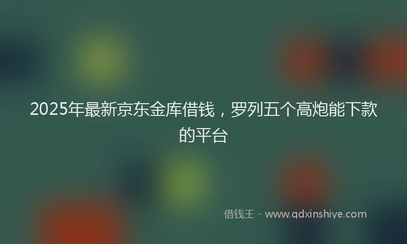 2025年最新京东金库借钱，罗列五个高炮能下款的平台