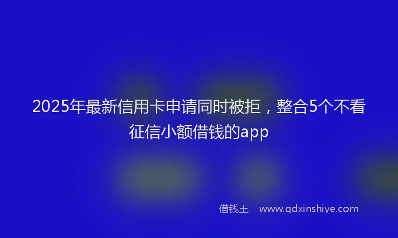 2025年最新信用卡申请同时被拒，整合5个不看征信小额借钱的app
