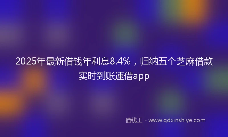2025年最新借钱年利息8.4%，归纳五个芝麻借款实时到账速借app