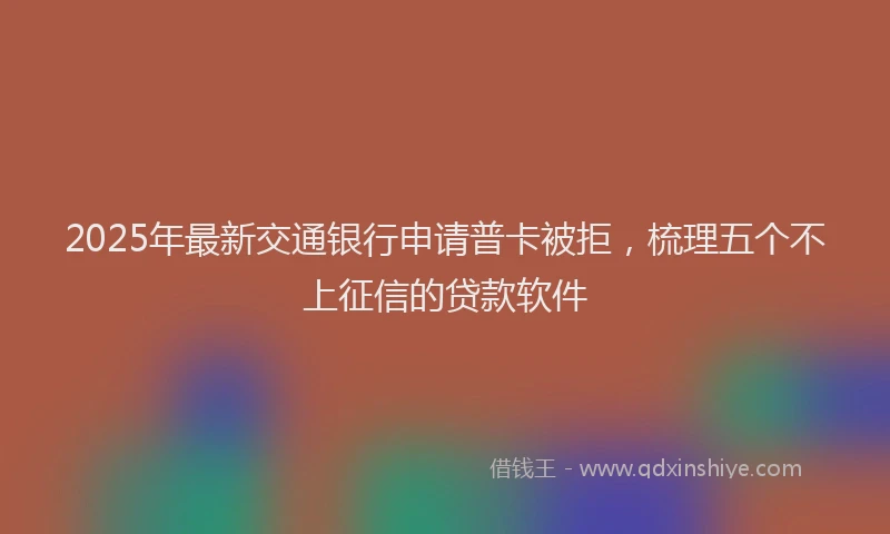 2025年最新交通银行申请普卡被拒，梳理五个不上征信的贷款软件