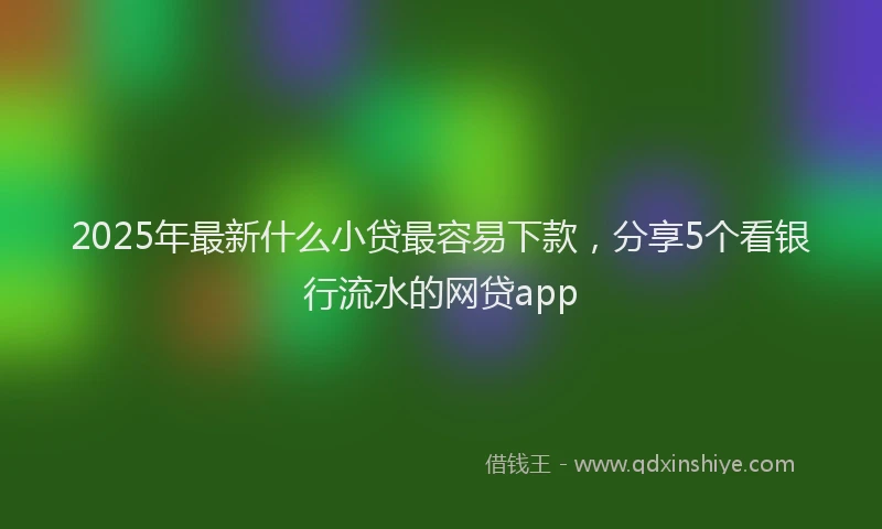 2025年最新什么小贷最容易下款，分享5个看银行流水的网贷app