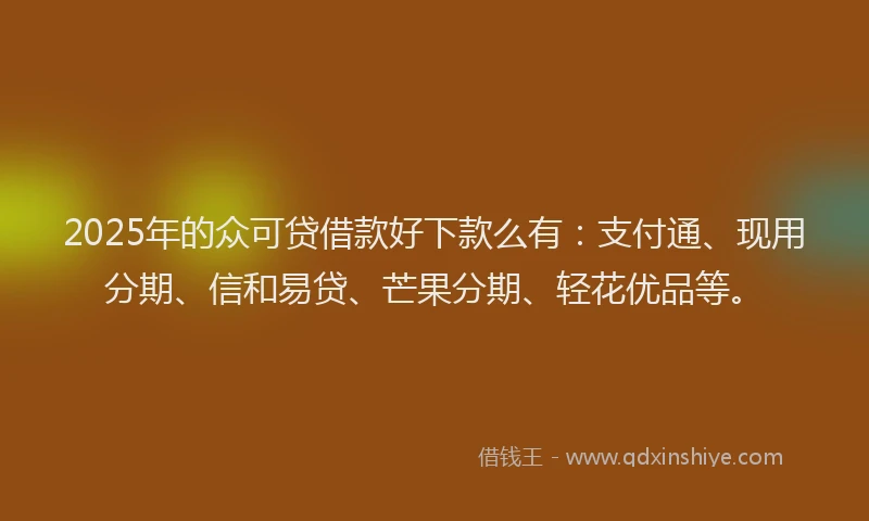 2025年的众可贷借款好下款么有：支付通、现用分期、信和易贷、芒果分期、轻花优品等。