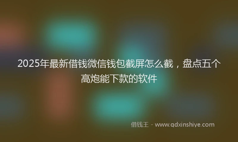 2025年最新借钱微信钱包截屏怎么截，盘点五个高炮能下款的软件