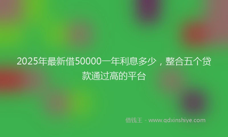 2025年最新借50000一年利息多少，整合五个贷款通过高的平台