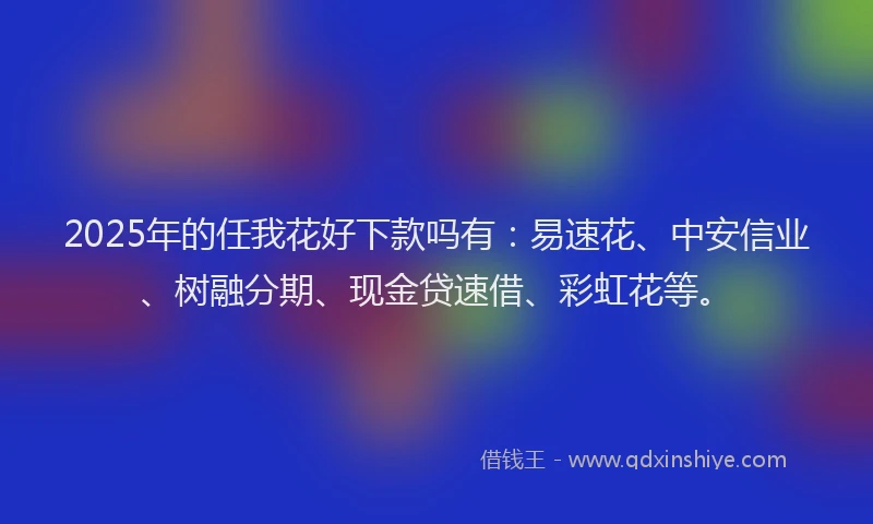 2025年的任我花好下款吗有：易速花、中安信业、树融分期、现金贷速借、彩虹花等。