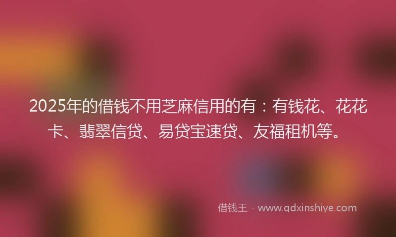 2025年的借钱不用芝麻信用的有：有钱花、花花卡、翡翠信贷、易贷宝速贷、友福租机等。