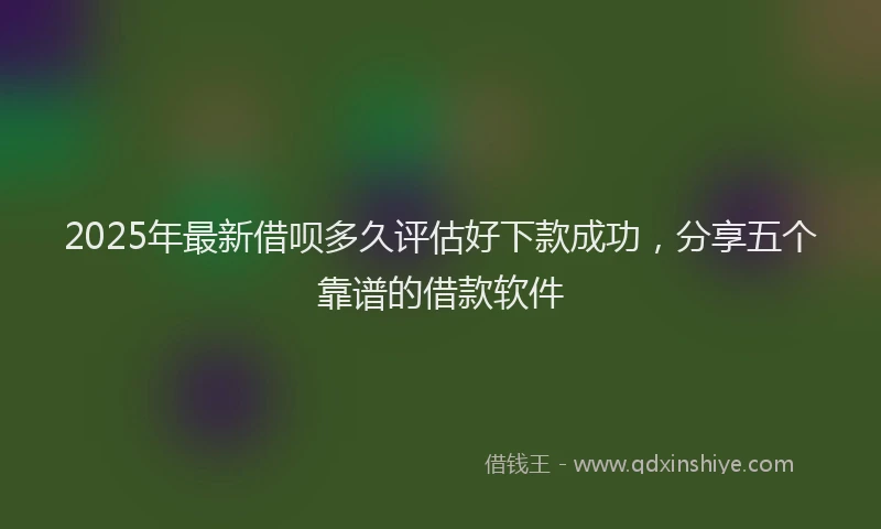 2025年最新借呗多久评估好下款成功，分享五个靠谱的借款软件
