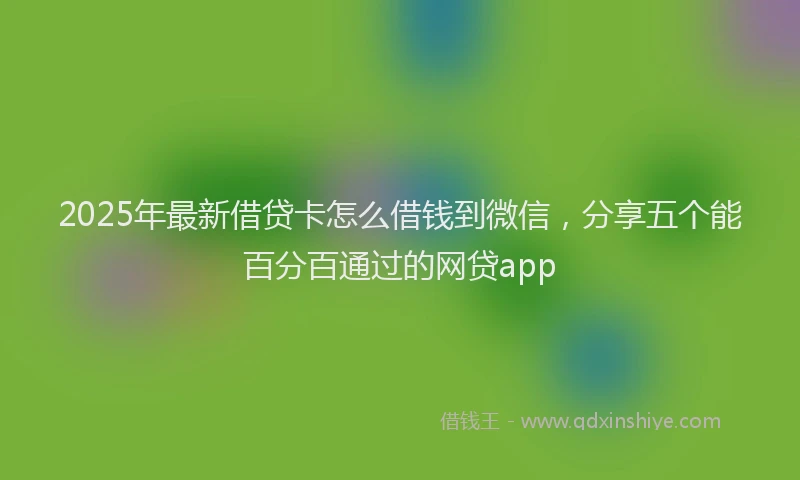 2025年最新借贷卡怎么借钱到微信，分享五个能百分百通过的网贷app