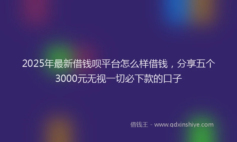 2025年最新借钱呗平台怎么样借钱，分享五个3000元无视一切必下款的口子