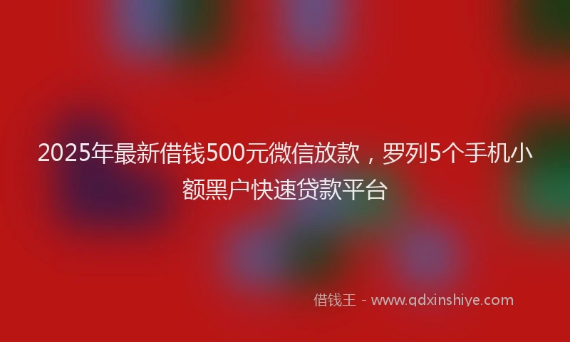 2025年最新借钱500元微信放款，罗列5个手机小额黑户快速贷款平台