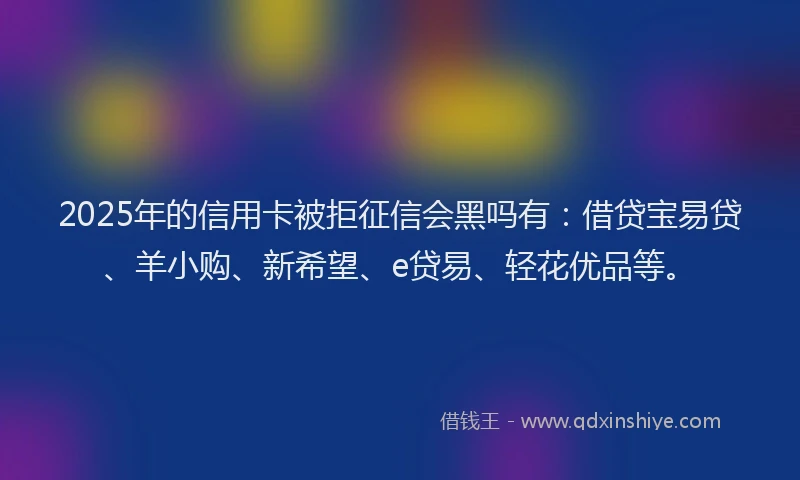 2025年的信用卡被拒征信会黑吗有：借贷宝易贷、羊小购、新希望、e贷易、轻花优品等。