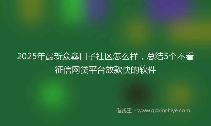 2025年最新众鑫口子社区怎么样，总结5个不看征信网贷平台放款快的软件