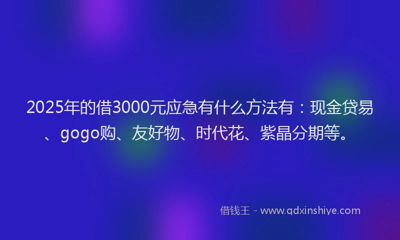 2025年的借3000元应急有什么方法有：现金贷易、gogo购、友好物、时代花、紫晶分期等。